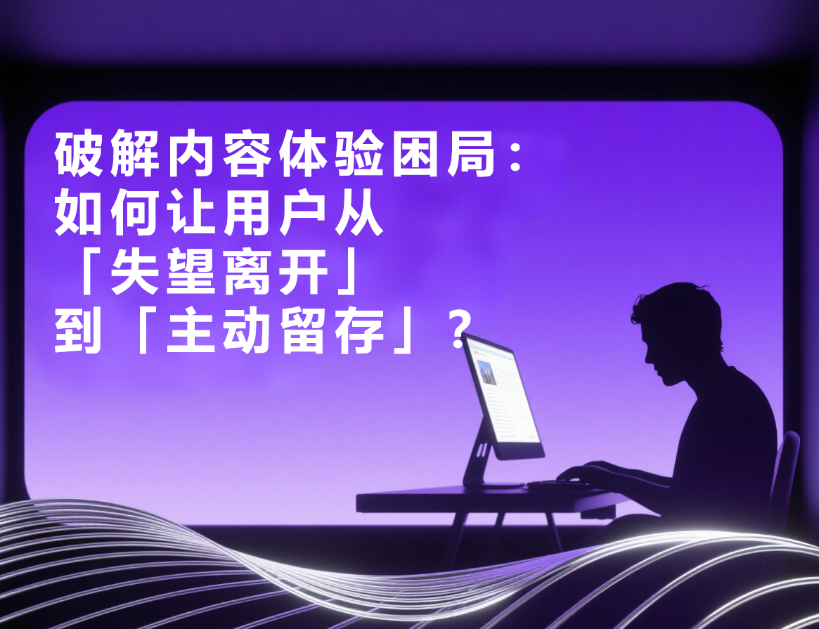 破解内容体验困局：如何让用户从「失望离开」到「主动留存」？