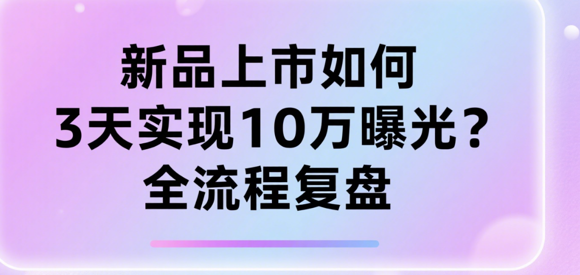 新品上市如何3天实现10万曝光？全流程复盘