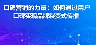 口碑营销的力量：如何通过用户口碑实现品牌裂变式传播